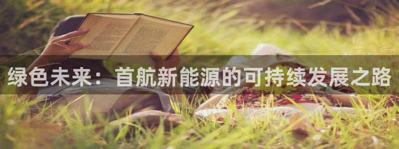 球盟会网址多少:绿色未来:首航新能源的可持续发展之路