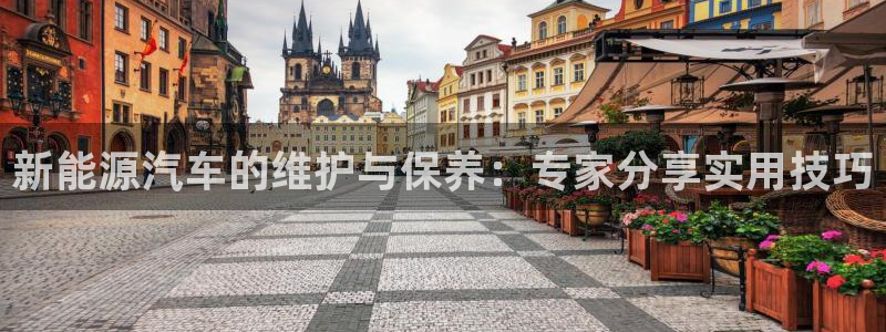 球盟会黑网:新能源汽车的维护与保养:专家分享实用技巧