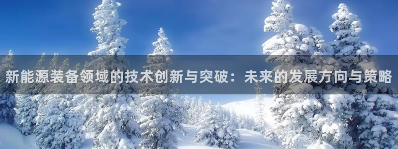 千亿球盟会:新能源装备领域的技术创新与突破:未来的发展方向与