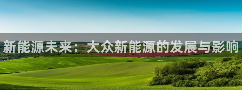 球盟会官网网页版:新能源未来:大众新能源的发展与影响
