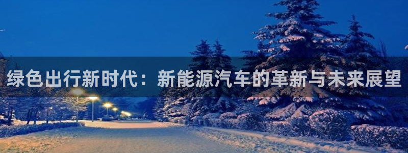 球盟会官方网站是什么:绿色出行新时代:新能源汽车的革新与未来