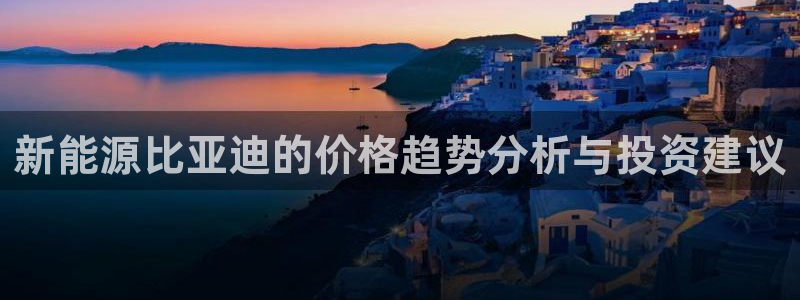 球盟会qmh：新能源比亚迪的价格趋势分析