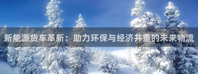 球盟会黑款吗知乎文章:新能源货车革新:助力环保与经济并重的未