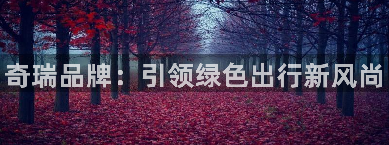 球盟会黑台：奇瑞品牌：引领绿色出行新风尚