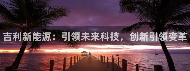 球盟会封禁:吉利新能源:引领未来科技,创新引领变革