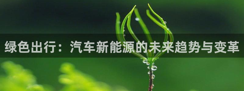 球盟会网页版登陆:绿色出行:汽车新能源的未来趋势与变革