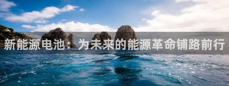 球盟会电子游戏平台:新能源电池:为未来的能源革命铺路前行