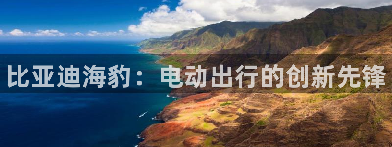 球盟会APP最新地址:比亚迪海豹:电动出行的创新先锋