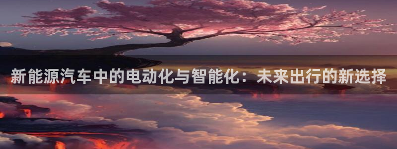 球盟会登陆中心:新能源汽车中的电动化与智能化:未来出行的新选