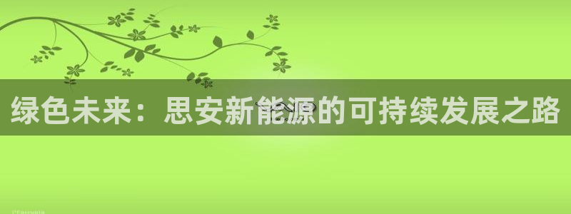 球盟会能退钱吗是真的吗:绿色未来:思安新能源的可持续发展之路