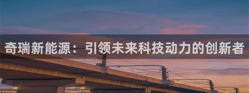 球盟会网页登录:奇瑞新能源:引领未来科技动力的创新者